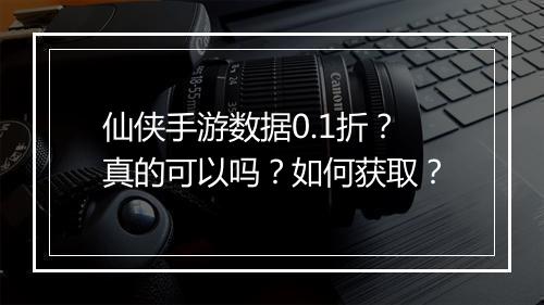 仙侠手游数据0.1折?真的可以吗?如何获取?