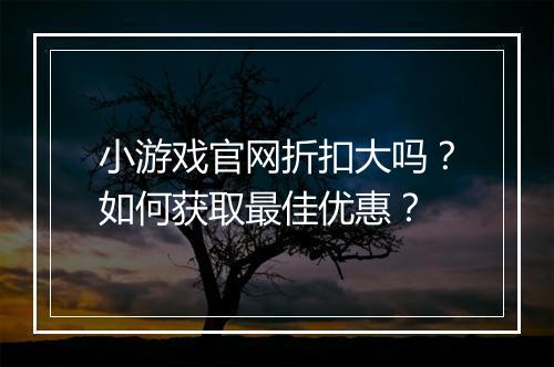 小游戏官网折扣大吗？如何获取最佳优惠？