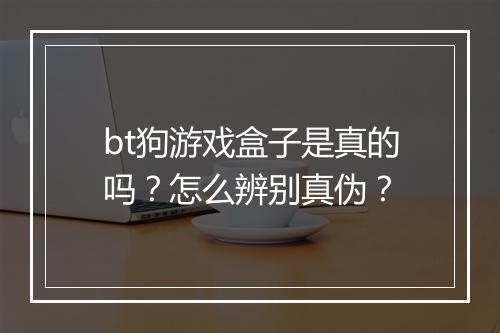 bt狗游戏盒子是真的吗？怎么辨别真伪？