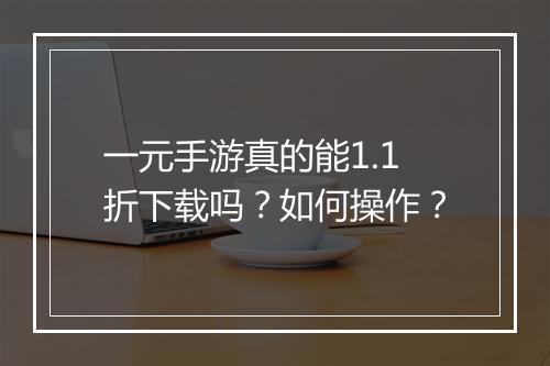 一元手游真的能1.1折下载吗?如何操作?