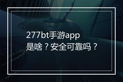 277bt手游app是啥？安全可靠吗？