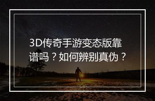 3D传奇手游变态版靠谱吗？如何辨别真伪？