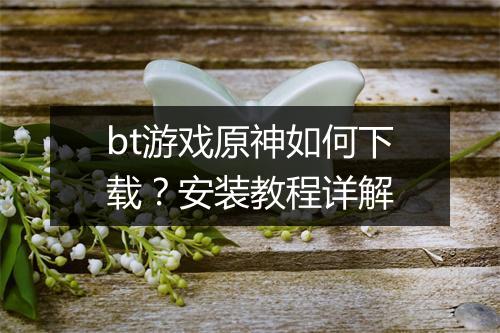 bt游戏原神如何下载？安装教程详解