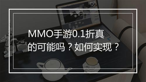 MMO手游0.1折真的可能吗？如何实现？