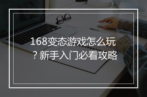 168变态游戏怎么玩？新手入门必看攻略