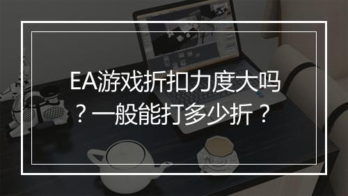 EA游戏折扣力度大吗？一般能打多少折？