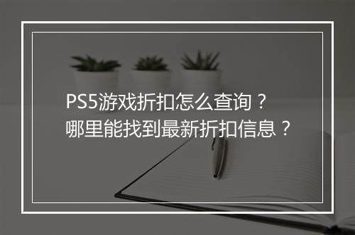 PS5游戏折扣怎么查询?哪里能找到最新折扣信息?