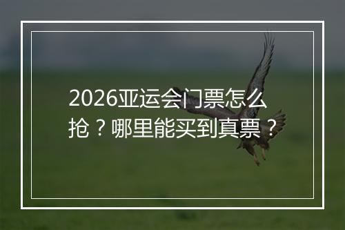 2026亚运会门票怎么抢？哪里能买到真票？