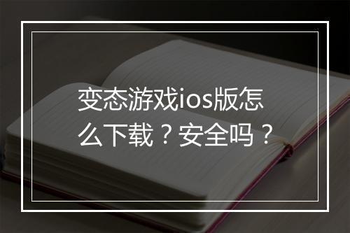 变态游戏ios版怎么下载？安全吗？