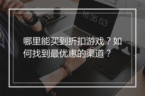 哪里能买到折扣游戏？如何找到最优惠的渠道？