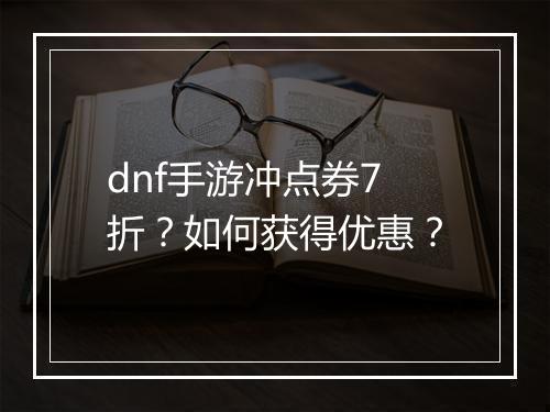 dnf手游冲点券7折？如何获得优惠？