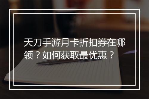 天刀手游月卡折扣券在哪领？如何获取最优惠？