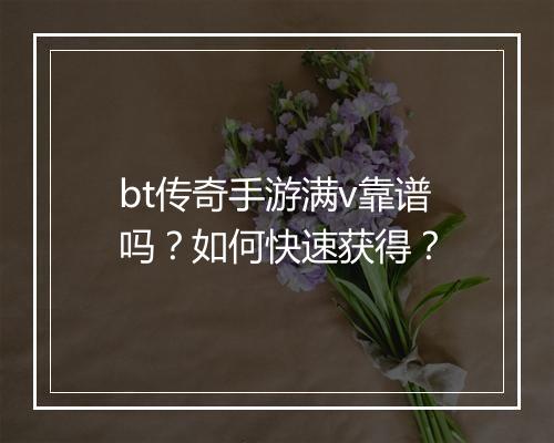 bt传奇手游满v靠谱吗？如何快速获得？