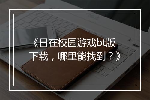《日在校园游戏bt版下载，哪里能找到？》