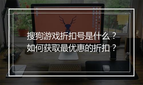 搜狗游戏折扣号是什么?如何获取最优惠的折扣?