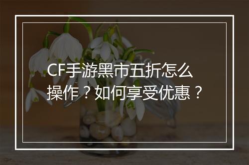 CF手游黑市五折怎么操作?如何享受优惠?
