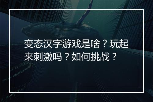 变态汉字游戏是啥？玩起来刺激吗？如何挑战？