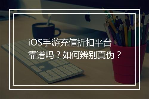 iOS手游充值折扣平台靠谱吗？如何辨别真伪？