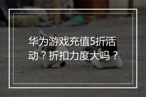 华为游戏充值5折活动？折扣力度大吗？