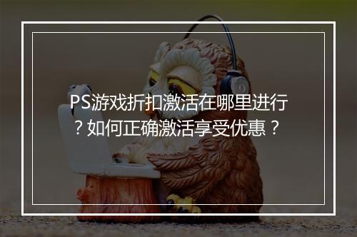 PS游戏折扣激活在哪里进行？如何正确激活享受优惠？