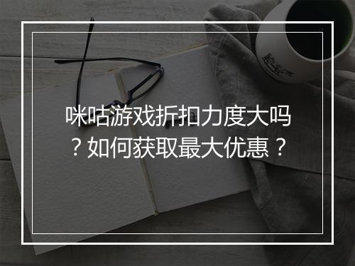 咪咕游戏折扣力度大吗？如何获取最大优惠？