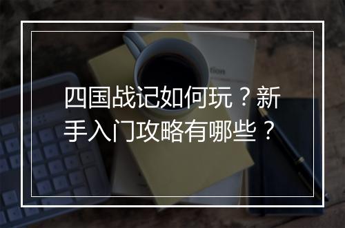 四国战记如何玩？新手入门攻略有哪些？