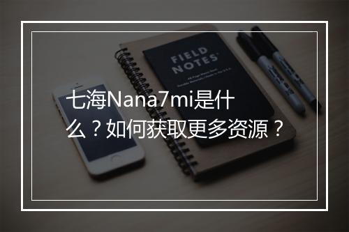 七海Nana7mi是什么？如何获取更多资源？