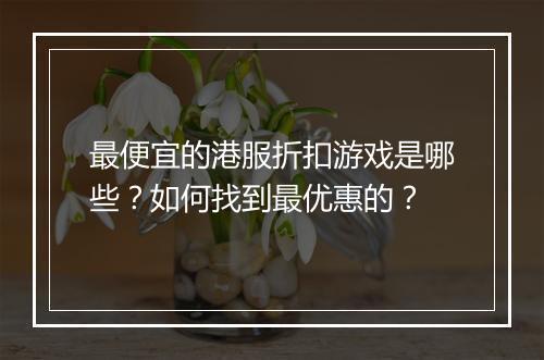 最便宜的港服折扣游戏是哪些？如何找到最优惠的？