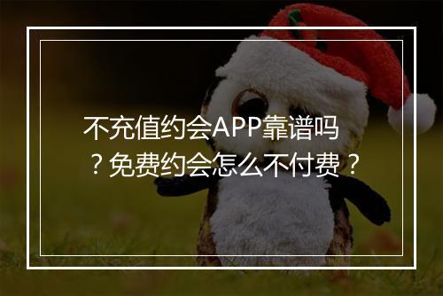 不充值约会APP靠谱吗？免费约会怎么不付费？