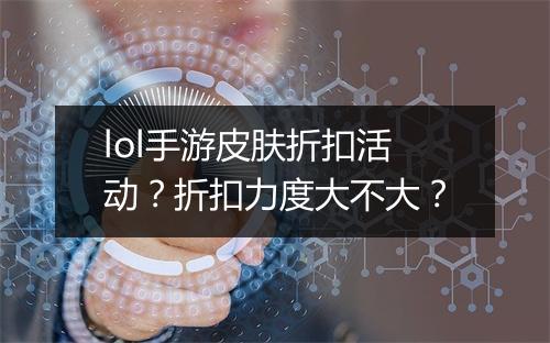 lol手游皮肤折扣活动？折扣力度大不大？