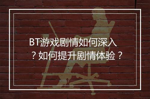 BT游戏剧情如何深入？如何提升剧情体验？