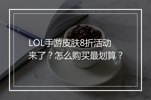 LOL手游皮肤8折活动来了？怎么购买最划算？