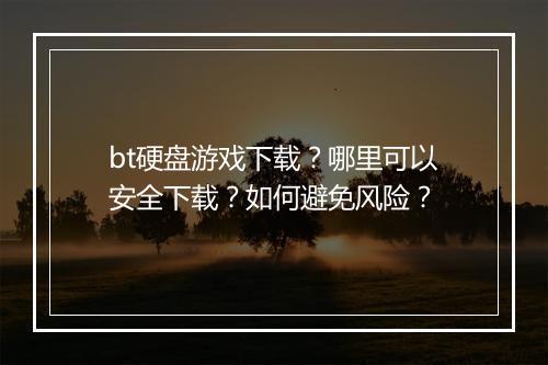 bt硬盘游戏下载?哪里可以安全下载?如何避免风险?
