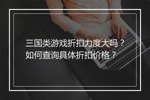 三国类游戏折扣力度大吗？如何查询具体折扣价格？