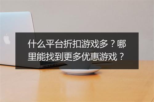 什么平台折扣游戏多？哪里能找到更多优惠游戏？