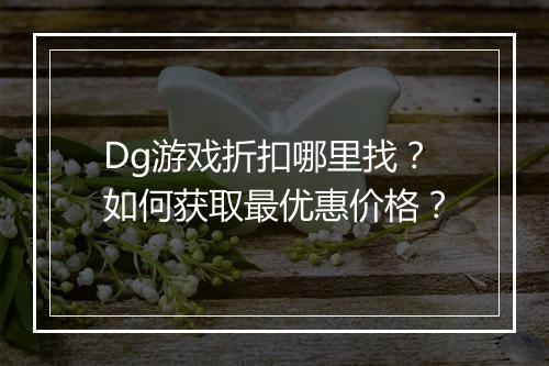 Dg游戏折扣哪里找？如何获取最优惠价格？