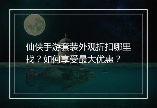 仙侠手游套装外观折扣哪里找？如何享受最大优惠？