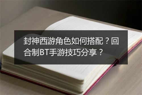 封神西游角色如何搭配?回合制BT手游技巧分享?
