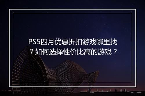 PS5四月优惠折扣游戏哪里找？如何选择性价比高的游戏？