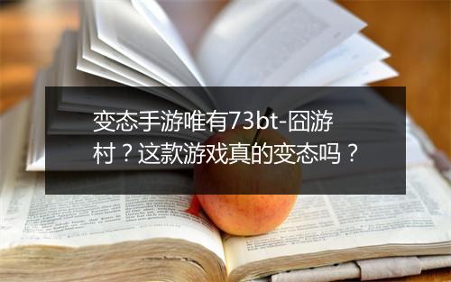 变态手游唯有73bt-囧游村？这款游戏真的变态吗？