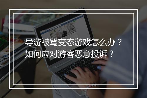 导游被骂变态游戏怎么办?如何应对游客恶意投诉?