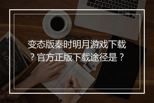 变态版秦时明月游戏下载？官方正版下载途径是？