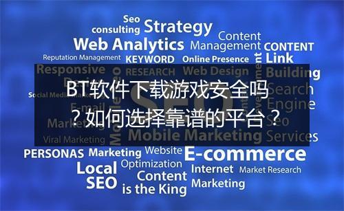 BT软件下载游戏安全吗？如何选择靠谱的平台？