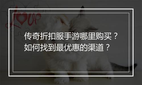 传奇折扣服手游哪里购买?如何找到最优惠的渠道?
