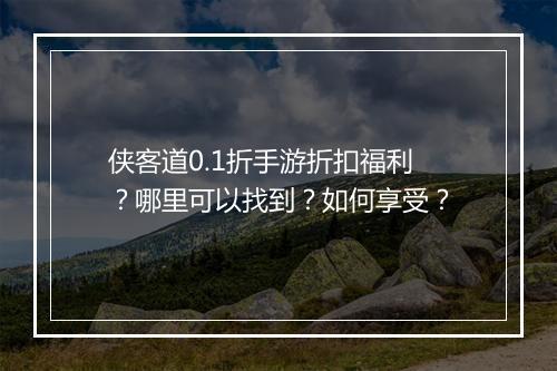 侠客道0.1折手游折扣福利？哪里可以找到？如何享受？