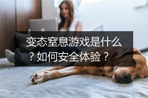 变态窒息游戏是什么？如何安全体验？