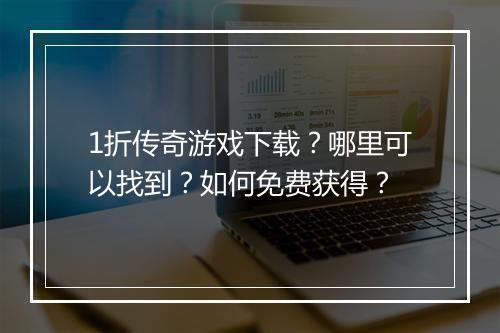 1折传奇游戏下载？哪里可以找到？如何免费获得？