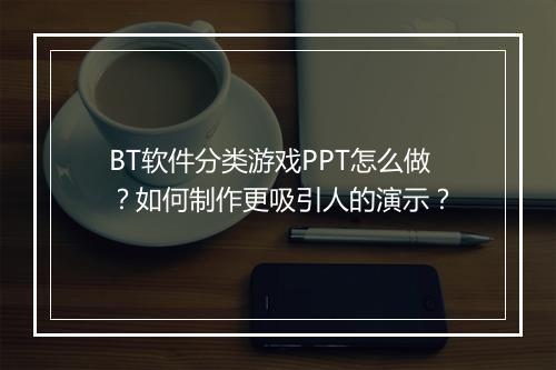 BT软件分类游戏PPT怎么做？如何制作更吸引人的演示？
