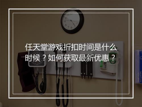 任天堂游戏折扣时间是什么时候？如何获取最新优惠？