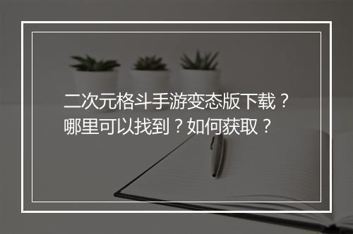 二次元格斗手游变态版下载?哪里可以找到?如何获取?